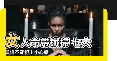 女人命帶鐵掃|【女人命帶鐵掃】女人命帶鐵掃 七大忌諱不能犯！小心婚姻家庭。